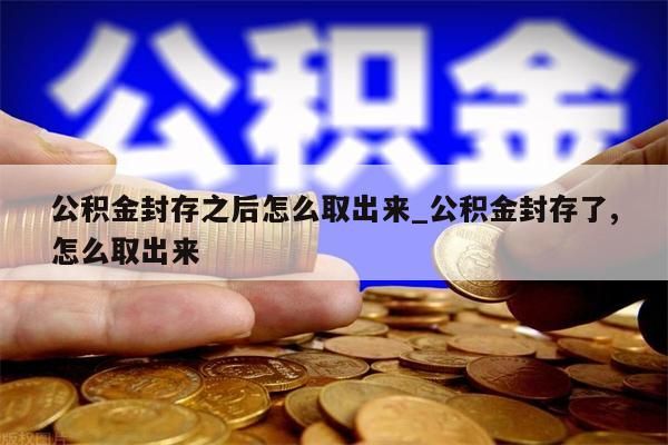 公积金封存之后怎么取出来_公积金封存了,怎么取出来