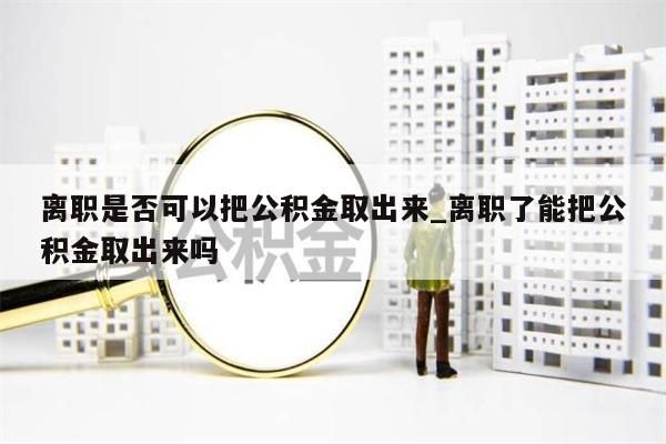 离职是否可以把公积金取出来_离职了能把公积金取出来吗